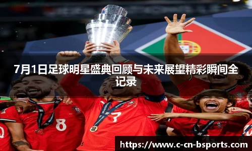 7月1日足球明星盛典回顾与未来展望精彩瞬间全记录